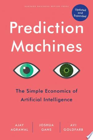 Prediction Machines: The Simple Economics of Artificial Intelligence - Ajay Agrawal, Joshua Gans, Avi Goldfarb
